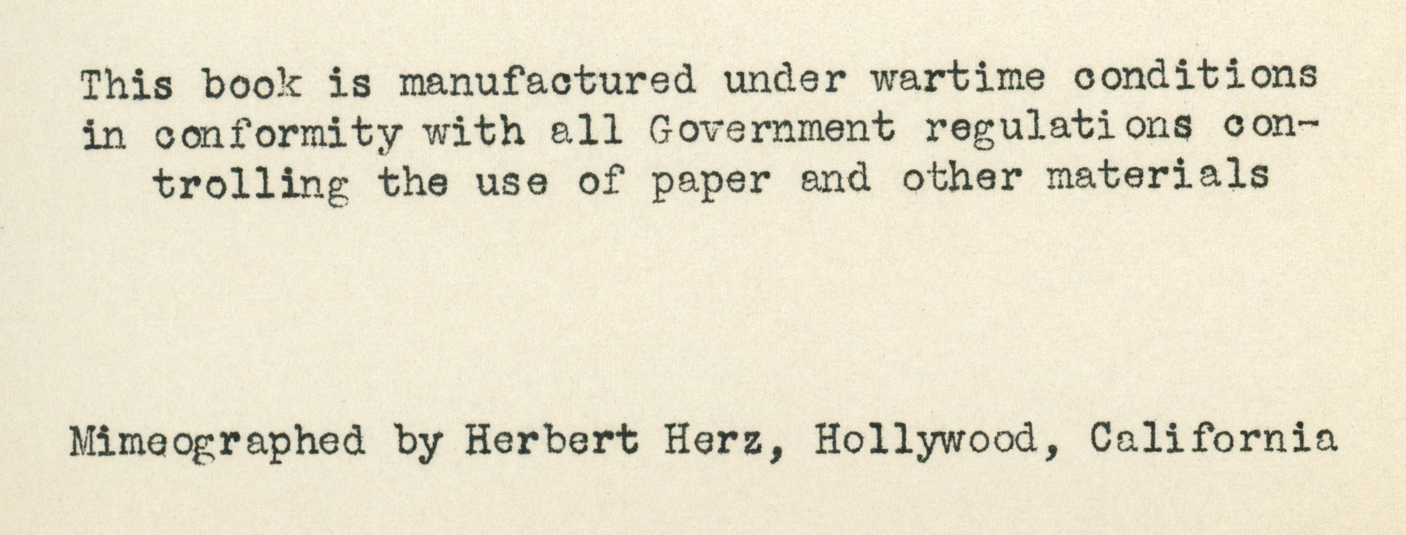 Text is in a typewriter font, black, and slightly stippled and reads: “This book is manufactured under wartime conditions in conformity with all Government regulations controlling the use of paper and other materials. Mimeographed by Herbert Herz, Hollywood, California.”